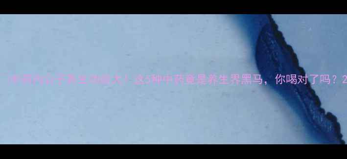 图片 🌿中药内公子养生功效大！这5种中药竟是养生界黑马，你喝对了吗？2