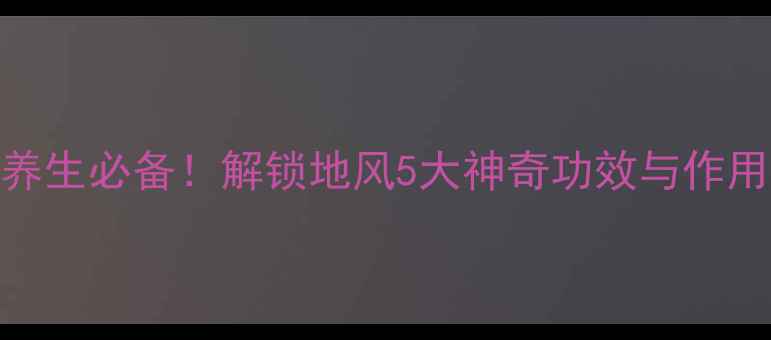 图片 🌿中药地风｜养生必备！解锁地风5大神奇功效与作用，亲测有效！
