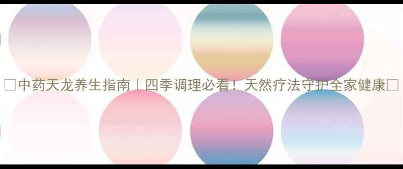 图片 🌿中药天龙养生指南｜四季调理必看！天然疗法守护全家健康🌿