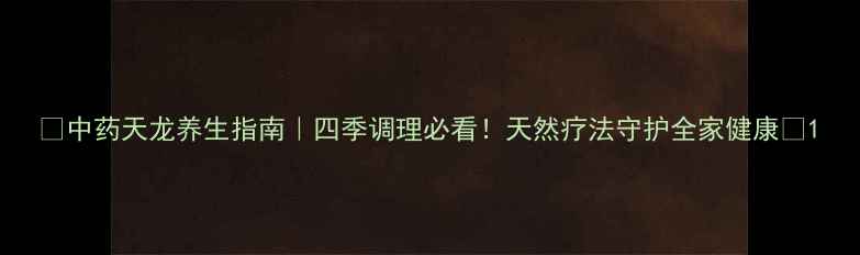 图片 🌿中药天龙养生指南｜四季调理必看！天然疗法守护全家健康🌿1