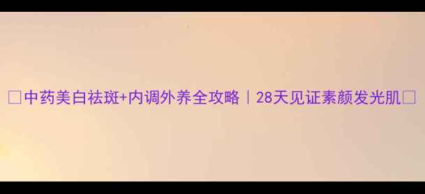 图片 🌿中药美白祛斑+内调外养全攻略｜28天见证素颜发光肌🌸