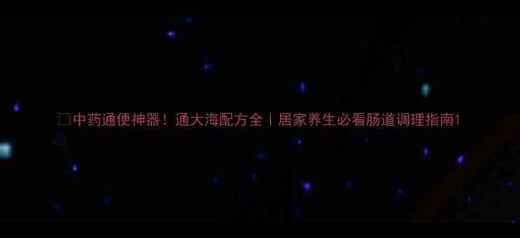图片 🌿中药通便神器！通大海配方全｜居家养生必看肠道调理指南1