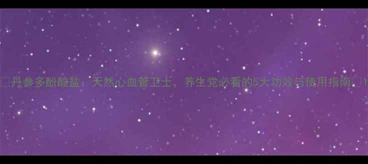 图片 🌿丹参多酚酸盐：天然心血管卫士，养生党必看的5大功效与使用指南🌿1