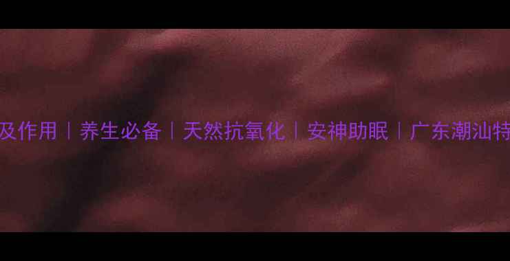 图片 🌿乌岽茶功效及作用｜养生必备｜天然抗氧化｜安神助眠｜广东潮汕特产｜茶饮推荐