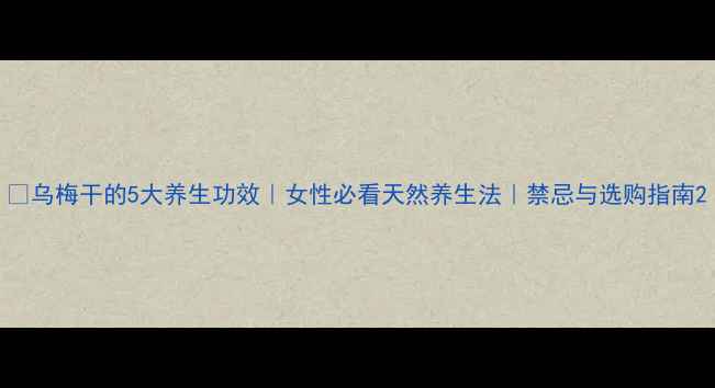 图片 🌿乌梅干的5大养生功效｜女性必看天然养生法｜禁忌与选购指南2