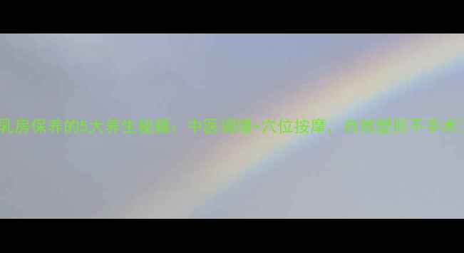 图片 🌿乳房保养的5大养生秘籍：中医调理+穴位按摩，自然塑形不手术🔥1