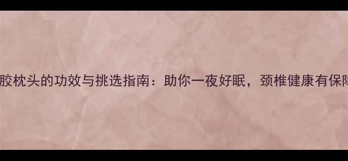 图片 🌿乳胶枕头的功效与挑选指南：助你一夜好眠，颈椎健康有保障！2