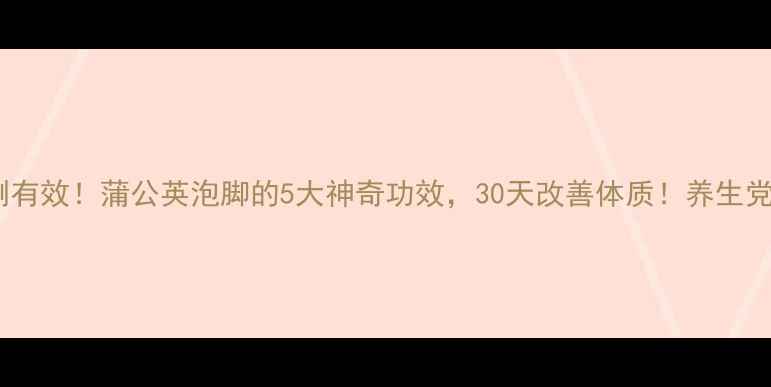 图片 🌿亲测有效！蒲公英泡脚的5大神奇功效，30天改善体质！养生党必看1