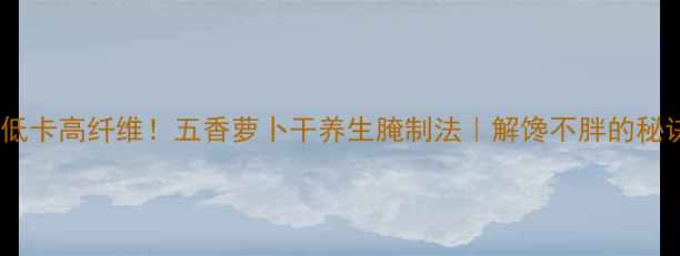 图片 🌿低卡高纤维！五香萝卜干养生腌制法｜解馋不胖的秘诀2