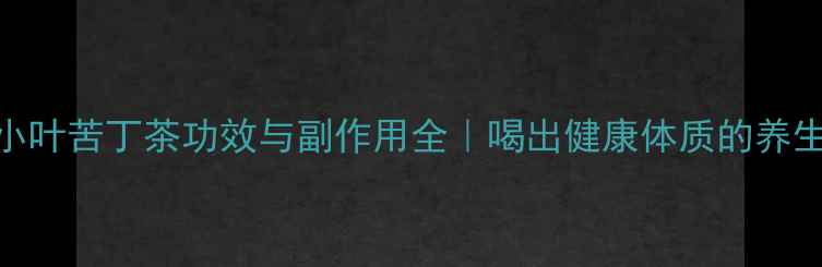 图片 🌿余庆小叶苦丁茶功效与副作用全｜喝出健康体质的养生指南🌿