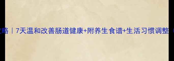 图片 🌿便秘调理全攻略｜7天温和改善肠道健康+附养生食谱+生活习惯调整（附真实案例）2