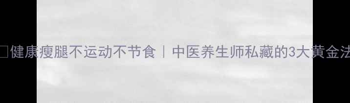 图片 🌿健康瘦腿不运动不节食｜中医养生师私藏的3大黄金法