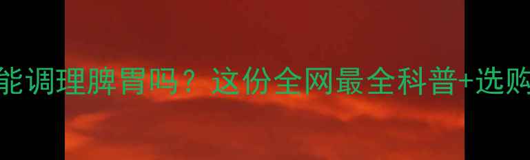 图片 🌿健脾片真的能调理脾胃吗？这份全网最全科普+选购指南来了！🌿