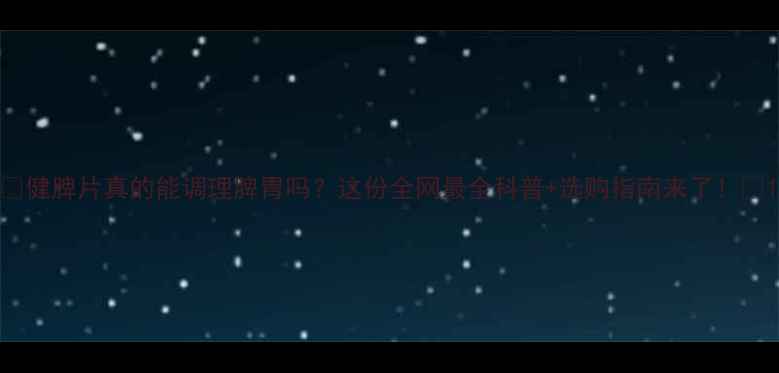 图片 🌿健脾片真的能调理脾胃吗？这份全网最全科普+选购指南来了！🌿1
