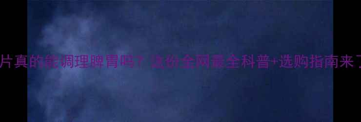 图片 🌿健脾片真的能调理脾胃吗？这份全网最全科普+选购指南来了！🌿2