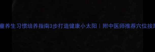 图片 🌿儿童养生习惯培养指南3步打造健康小太阳｜附中医师推荐穴位按摩法1