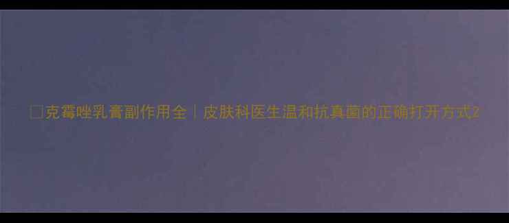 图片 🌿克霉唑乳膏副作用全｜皮肤科医生温和抗真菌的正确打开方式2