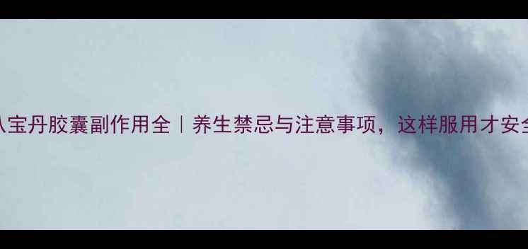 图片 🌿八宝丹胶囊副作用全｜养生禁忌与注意事项，这样服用才安全！