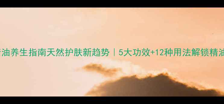 图片 🌿兰蔻精油养生指南天然护肤新趋势｜5大功效+12种用法解锁精油能量！1