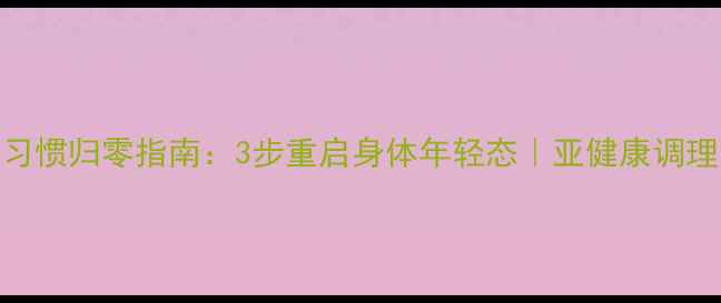 图片 🌿养生习惯归零指南：3步重启身体年轻态｜亚健康调理全攻略