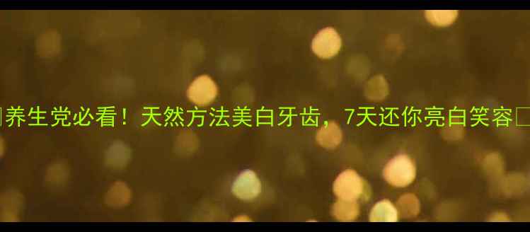 图片 🌿养生党必看！天然方法美白牙齿，7天还你亮白笑容✨1