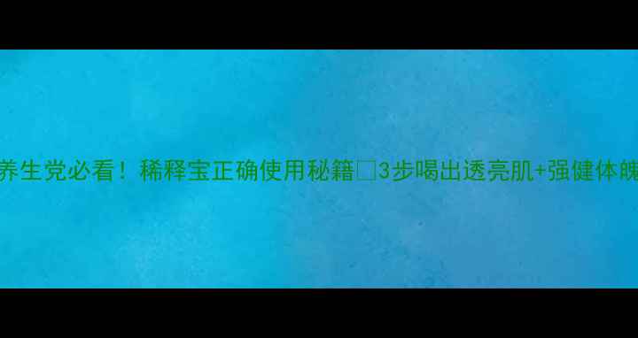图片 🌿养生党必看！稀释宝正确使用秘籍💡3步喝出透亮肌+强健体魄✨