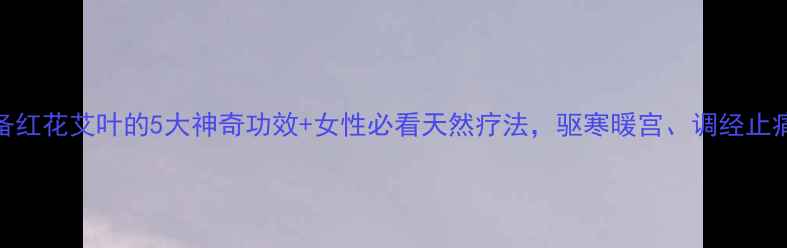 图片 🌿养生必备红花艾叶的5大神奇功效+女性必看天然疗法，驱寒暖宫、调经止痛全攻略！