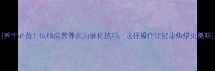 图片 🌿养生必备！低脂高营养黄油融化技巧，这样操作让健康烘焙更美味🌿