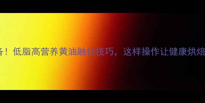 图片 🌿养生必备！低脂高营养黄油融化技巧，这样操作让健康烘焙更美味🌿2