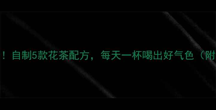 图片 🌿养生必备！自制5款花茶配方，每天一杯喝出好气色（附详细教程）