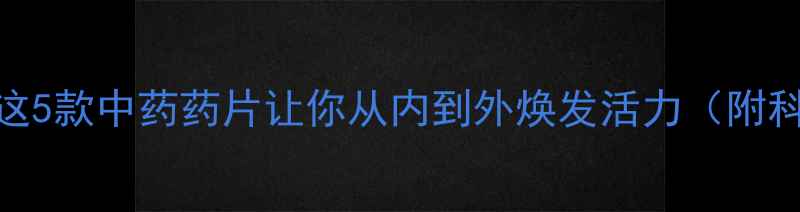 图片 🌿养生必备！这5款中药药片让你从内到外焕发活力（附科学搭配指南）