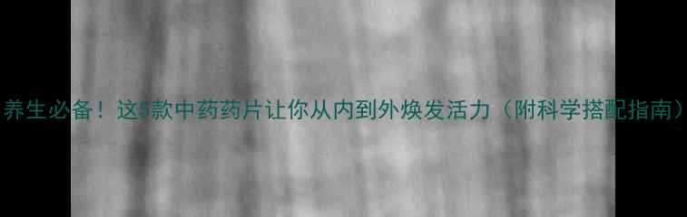 图片 🌿养生必备！这5款中药药片让你从内到外焕发活力（附科学搭配指南）2