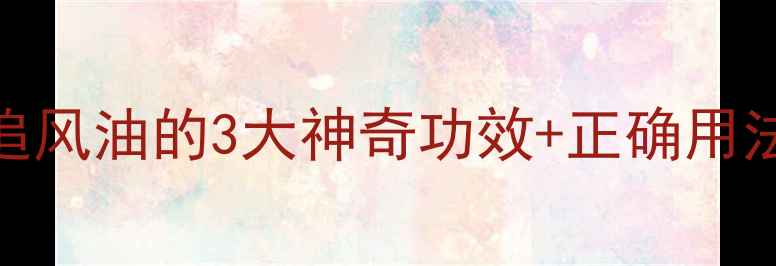 图片 🌿养生必备｜千年古方追风油的3大神奇功效+正确用法，驱寒祛湿效果翻倍！