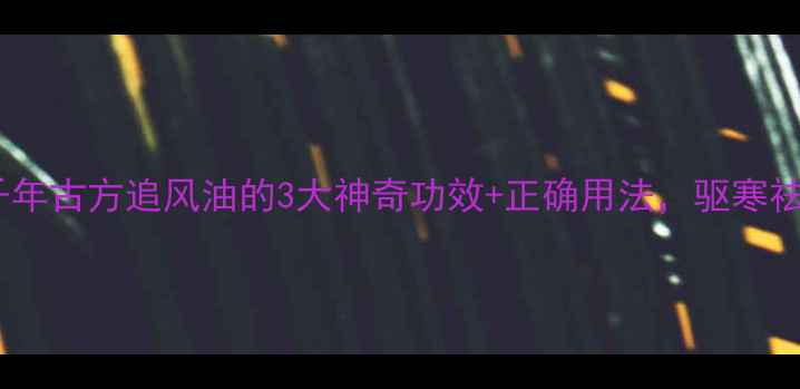 图片 🌿养生必备｜千年古方追风油的3大神奇功效+正确用法，驱寒祛湿效果翻倍！1