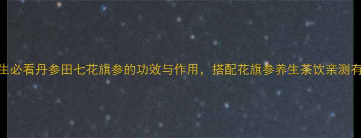 图片 🌿养生必看丹参田七花旗参的功效与作用，搭配花旗参养生茶饮亲测有效！
