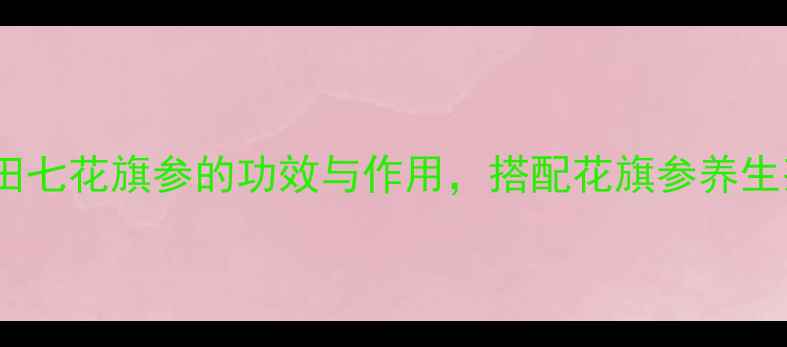 图片 🌿养生必看丹参田七花旗参的功效与作用，搭配花旗参养生茶饮亲测有效！2