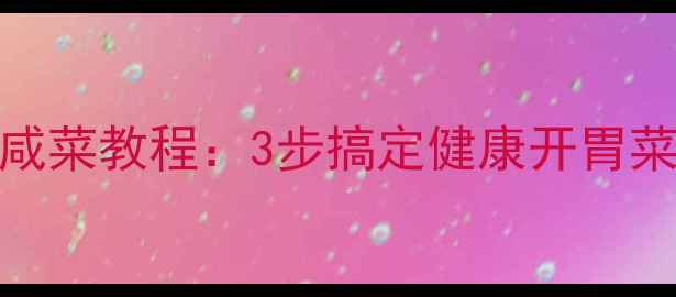 图片 🌿养生必看低盐高纤自制咸菜教程：3步搞定健康开胃菜，低血压高血脂都适用！