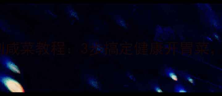 图片 🌿养生必看低盐高纤自制咸菜教程：3步搞定健康开胃菜，低血压高血脂都适用！1