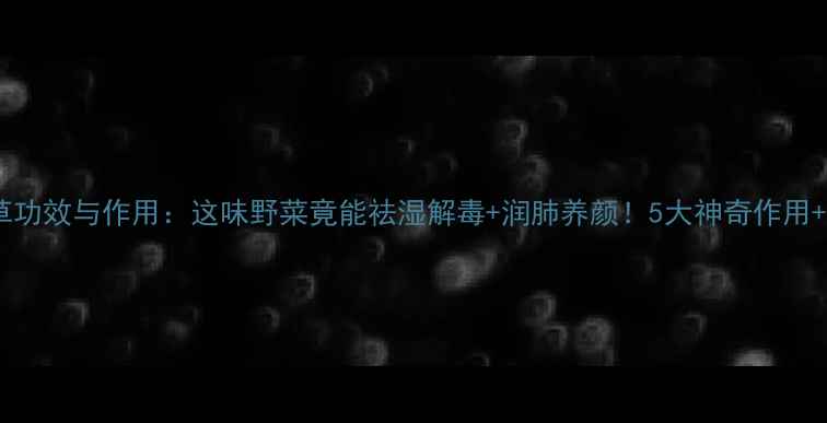 图片 🌿养生必看起黄草功效与作用：这味野菜竟能祛湿解毒+润肺养颜！5大神奇作用+3种吃法收藏了！