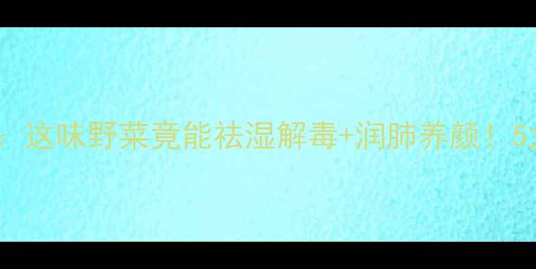 图片 🌿养生必看起黄草功效与作用：这味野菜竟能祛湿解毒+润肺养颜！5大神奇作用+3种吃法收藏了！1