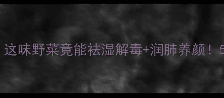 图片 🌿养生必看起黄草功效与作用：这味野菜竟能祛湿解毒+润肺养颜！5大神奇作用+3种吃法收藏了！2