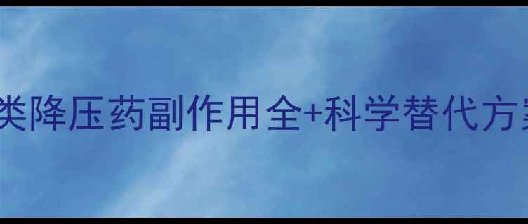 图片 🌿养生必看！地平类降压药副作用全+科学替代方案（附真实案例）2