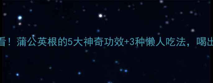 图片 🌿养生必看！蒲公英根的5大神奇功效+3种懒人吃法，喝出透亮肌✨