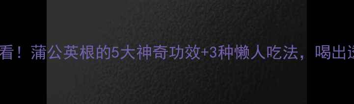 图片 🌿养生必看！蒲公英根的5大神奇功效+3种懒人吃法，喝出透亮肌✨2