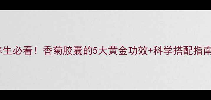 图片 🌿养生必看！香菊胶囊的5大黄金功效+科学搭配指南🌱1