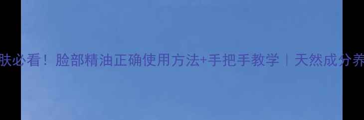 图片 🌿养生护肤必看！脸部精油正确使用方法+手把手教学｜天然成分养出透亮肌