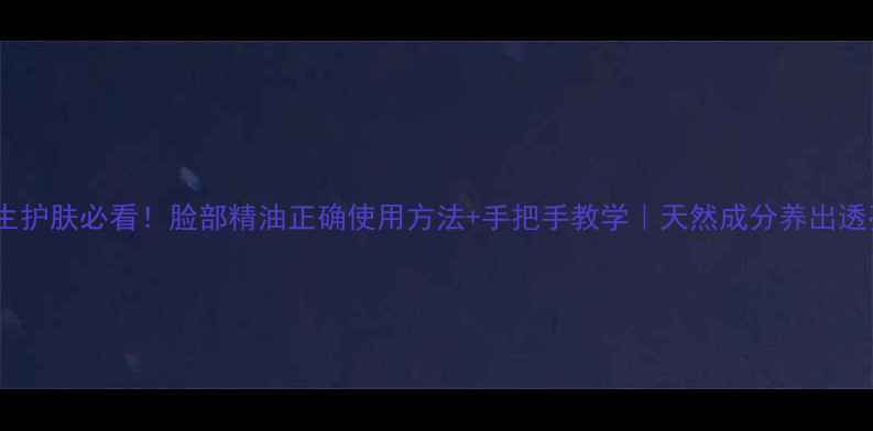 图片 🌿养生护肤必看！脸部精油正确使用方法+手把手教学｜天然成分养出透亮肌1