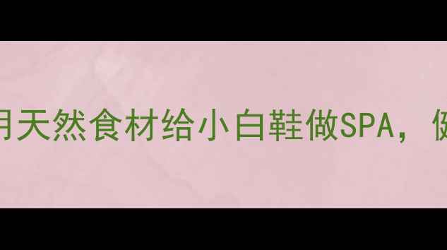 图片 🌿养生洗鞋法｜用天然食材给小白鞋做SPA，健康养护两不误🌿