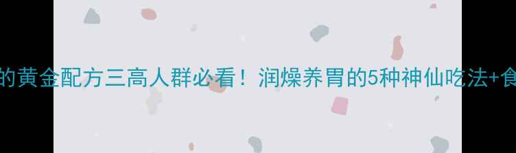 图片 🌿养生混沌的黄金配方三高人群必看！润燥养胃的5种神仙吃法+食材禁忌清单