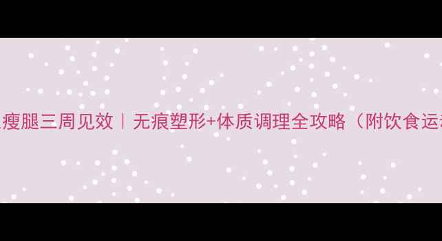 图片 🌿养生瘦腿三周见效｜无痕塑形+体质调理全攻略（附饮食运动表）